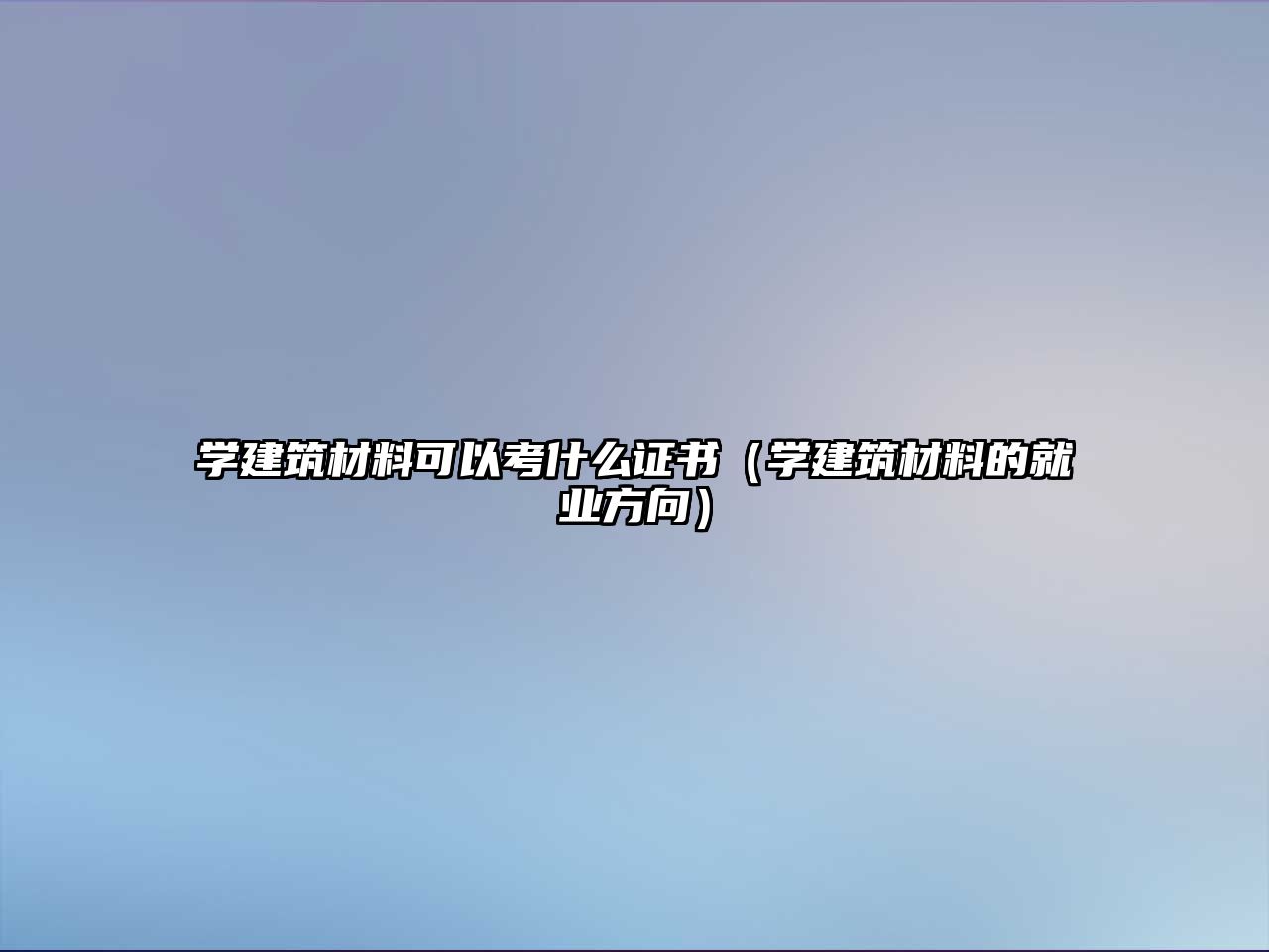 學(xué)建筑材料可以考什么證書（學(xué)建筑材料的就業(yè)方向）