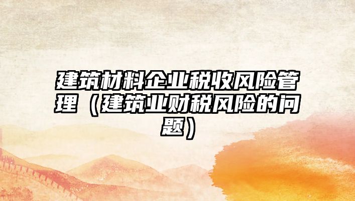 建筑材料企業(yè)稅收風險管理（建筑業(yè)財稅風險的問題）