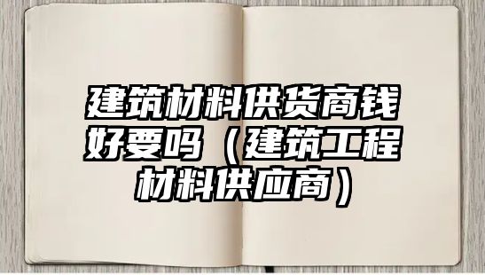 建筑材料供貨商錢好要嗎（建筑工程材料供應(yīng)商）