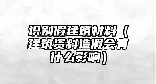 識(shí)別假建筑材料（建筑資料造假會(huì)有什么影響）