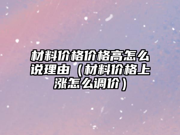 材料價格價格高怎么說理由（材料價格上漲怎么調價）