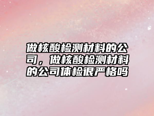 做核酸檢測材料的公司，做核酸檢測材料的公司體檢很嚴格嗎