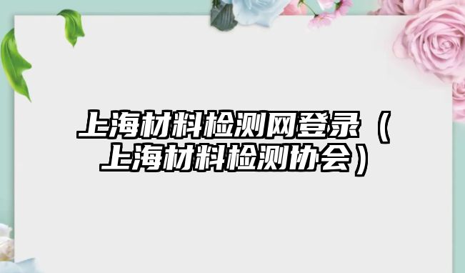 上海材料檢測(cè)網(wǎng)登錄（上海材料檢測(cè)協(xié)會(huì)）