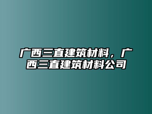 廣西三直建筑材料，廣西三直建筑材料公司