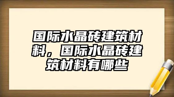 國際水晶磚建筑材料，國際水晶磚建筑材料有哪些