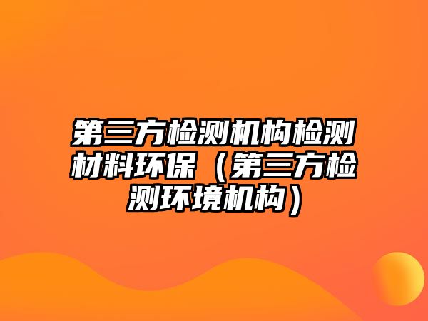 第三方檢測機構(gòu)檢測材料環(huán)保（第三方檢測環(huán)境機構(gòu)）