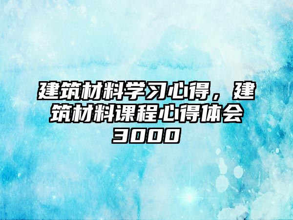 建筑材料學習心得，建筑材料課程心得體會3000