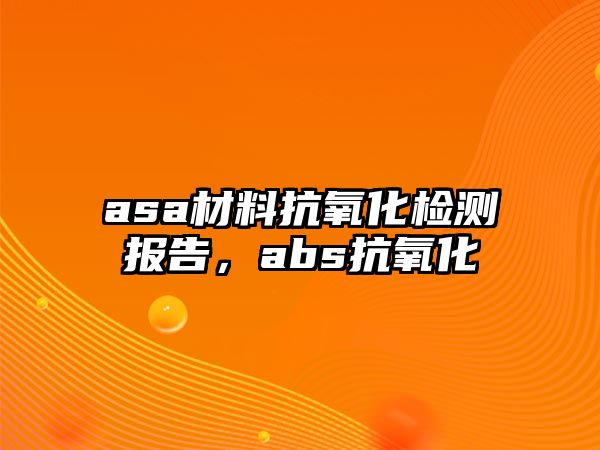 asa材料抗氧化檢測報告，abs抗氧化