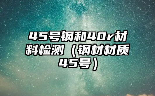 45號(hào)鋼和40r材料檢測(cè)（鋼材材質(zhì)45號(hào)）