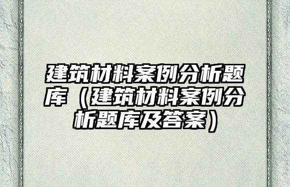 建筑材料案例分析題庫（建筑材料案例分析題庫及答案）