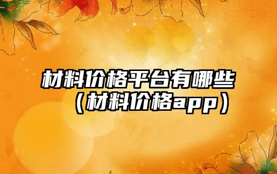 材料價格平臺有哪些（材料價格app）