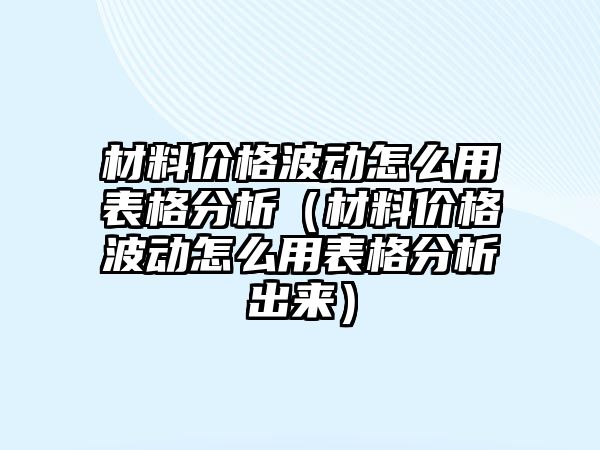 材料價格波動怎么用表格分析（材料價格波動怎么用表格分析出來）