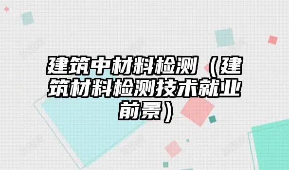 建筑中材料檢測(cè)（建筑材料檢測(cè)技術(shù)就業(yè)前景）