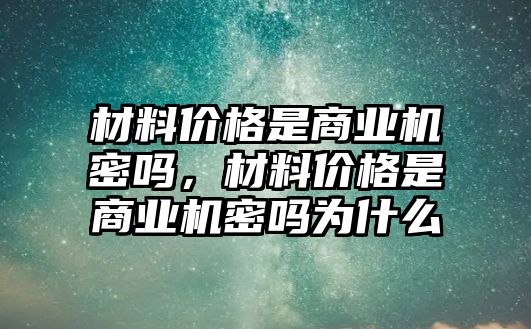 材料價(jià)格是商業(yè)機(jī)密嗎，材料價(jià)格是商業(yè)機(jī)密嗎為什么