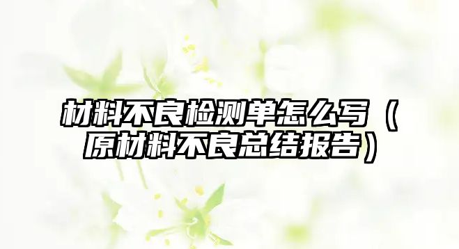 材料不良檢測單怎么寫（原材料不良總結報告）