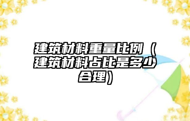 建筑材料重量比例（建筑材料占比是多少合理）