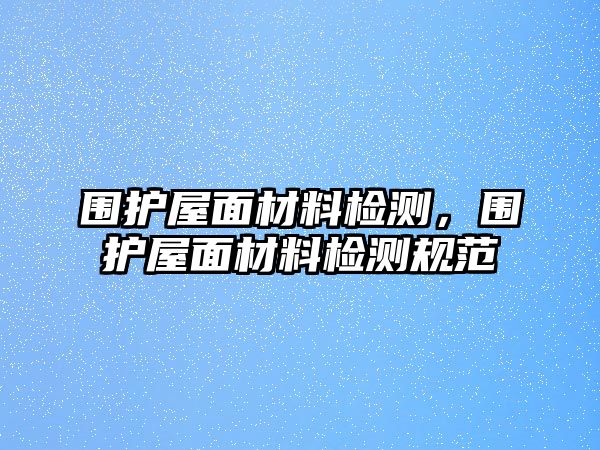 圍護屋面材料檢測，圍護屋面材料檢測規(guī)范