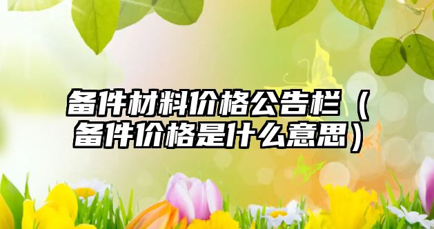 備件材料價格公告欄（備件價格是什么意思）