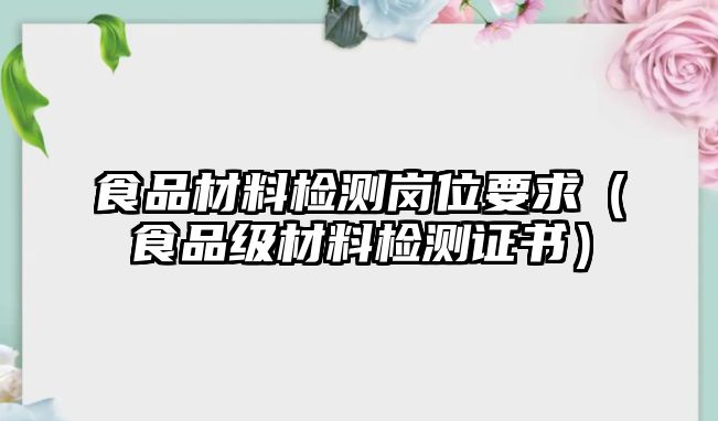 食品材料檢測(cè)崗位要求（食品級(jí)材料檢測(cè)證書）