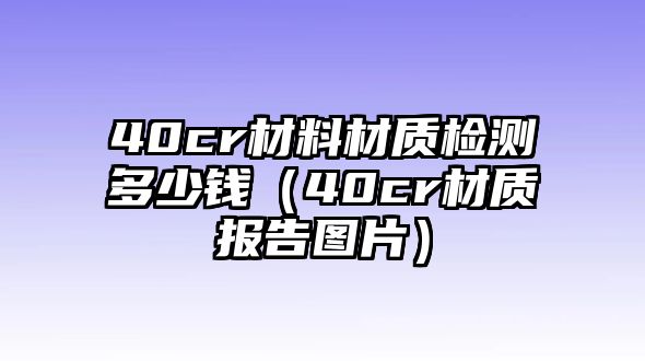 40cr材料材質(zhì)檢測多少錢（40cr材質(zhì)報(bào)告圖片）