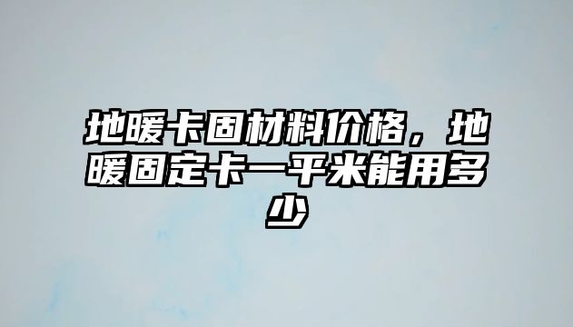 地暖卡固材料價(jià)格，地暖固定卡一平米能用多少