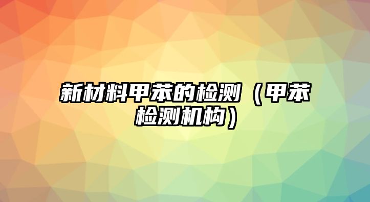 新材料甲苯的檢測(cè)（甲苯檢測(cè)機(jī)構(gòu)）