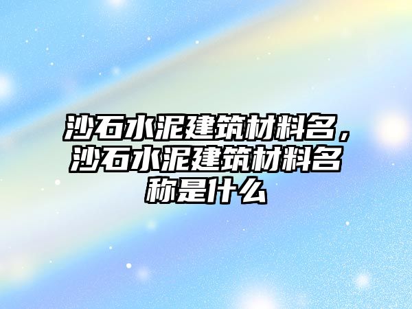 沙石水泥建筑材料名，沙石水泥建筑材料名稱是什么