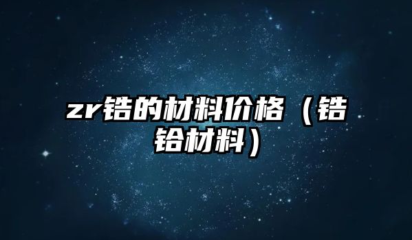 zr鋯的材料價格（鋯鉿材料）