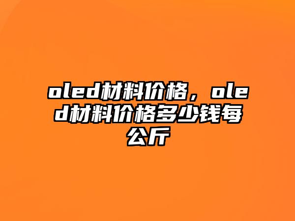 oled材料價(jià)格，oled材料價(jià)格多少錢每公斤