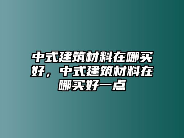 中式建筑材料在哪買好，中式建筑材料在哪買好一點