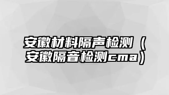 安徽材料隔聲檢測(cè)（安徽隔音檢測(cè)cma）