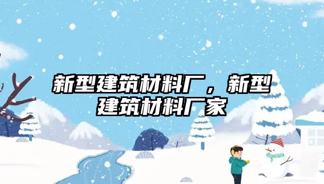 新型建筑材料廠，新型建筑材料廠家