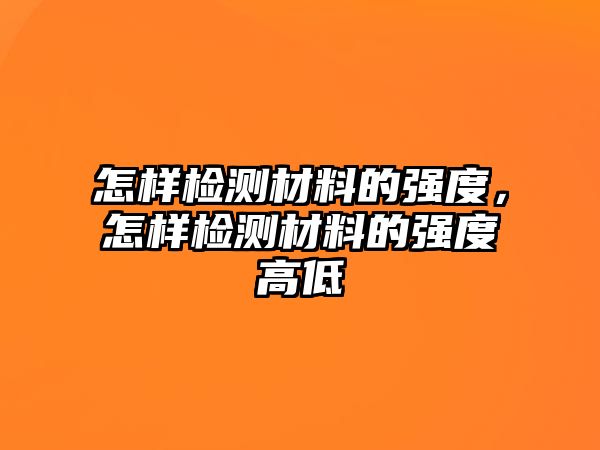 怎樣檢測材料的強(qiáng)度，怎樣檢測材料的強(qiáng)度高低