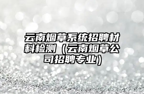 云南煙草系統(tǒng)招聘材料檢測(cè)（云南煙草公司招聘專業(yè)）