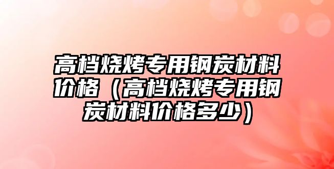 高檔燒烤專用鋼炭材料價格（高檔燒烤專用鋼炭材料價格多少）