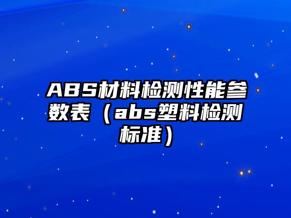 ABS材料檢測性能參數(shù)表（abs塑料檢測標(biāo)準(zhǔn)）