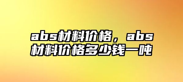 abs材料價格，abs材料價格多少錢一噸