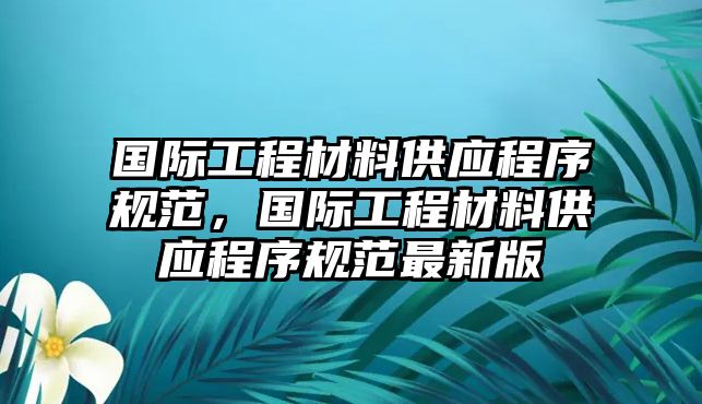 國際工程材料供應(yīng)程序規(guī)范，國際工程材料供應(yīng)程序規(guī)范最新版