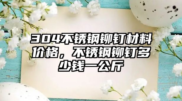 304不銹鋼鉚釘材料價(jià)格，不銹鋼鉚釘多少錢(qián)一公斤