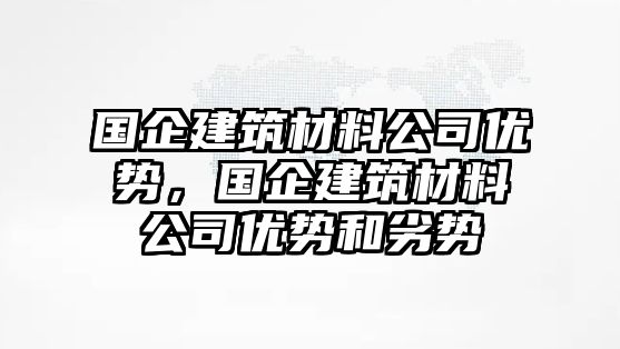 國(guó)企建筑材料公司優(yōu)勢(shì)，國(guó)企建筑材料公司優(yōu)勢(shì)和劣勢(shì)