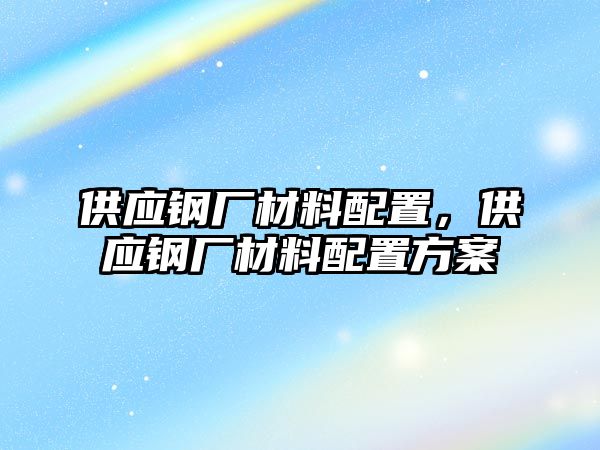 供應(yīng)鋼廠材料配置，供應(yīng)鋼廠材料配置方案