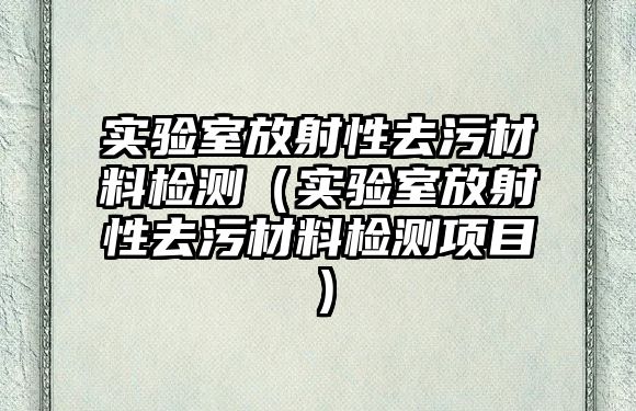 實(shí)驗(yàn)室放射性去污材料檢測（實(shí)驗(yàn)室放射性去污材料檢測項(xiàng)目）