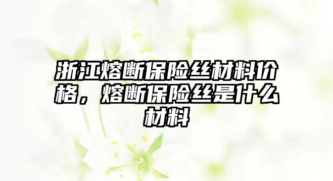 浙江熔斷保險(xiǎn)絲材料價格，熔斷保險(xiǎn)絲是什么材料