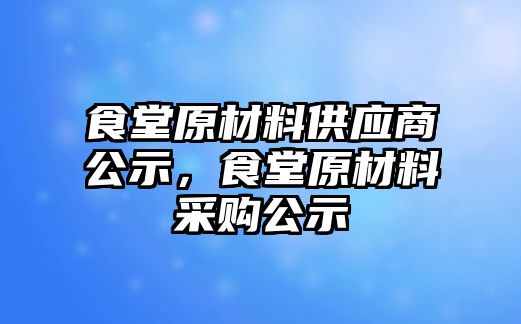 食堂原材料供應商公示，食堂原材料采購公示