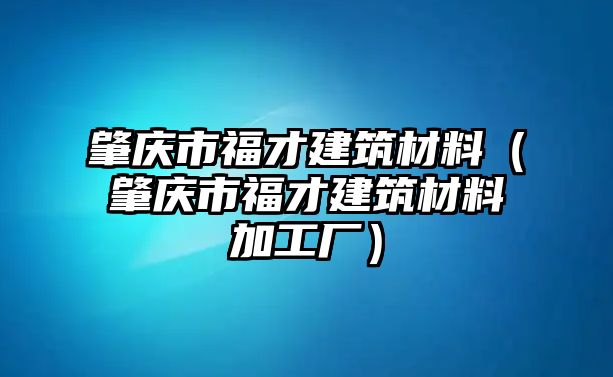 肇慶市福才建筑材料（肇慶市福才建筑材料加工廠）