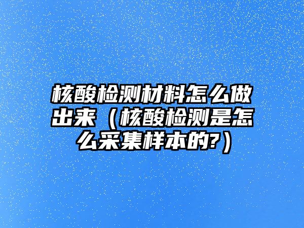 核酸檢測(cè)材料怎么做出來(lái)（核酸檢測(cè)是怎么采集樣本的?）