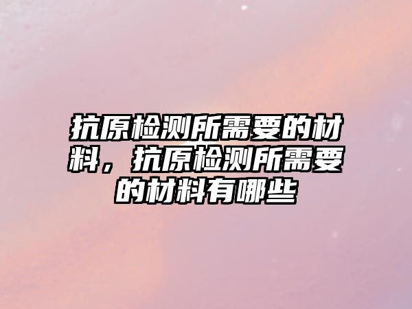 抗原檢測所需要的材料，抗原檢測所需要的材料有哪些