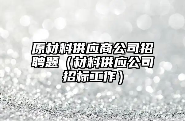 原材料供應(yīng)商公司招聘題（材料供應(yīng)公司招標(biāo)工作）