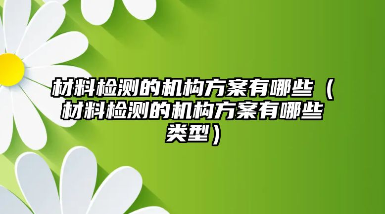 材料檢測的機構(gòu)方案有哪些（材料檢測的機構(gòu)方案有哪些類型）