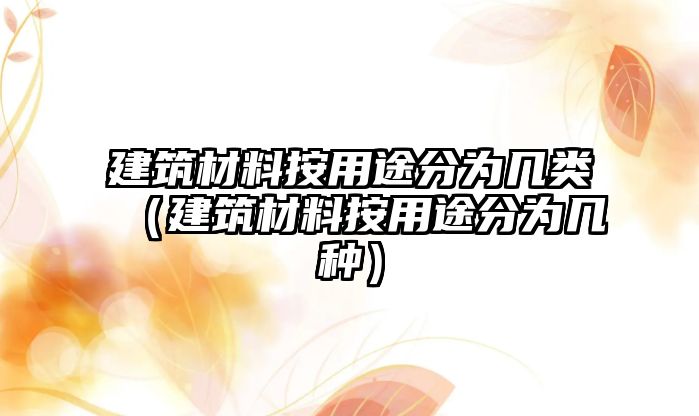 建筑材料按用途分為幾類（建筑材料按用途分為幾種）